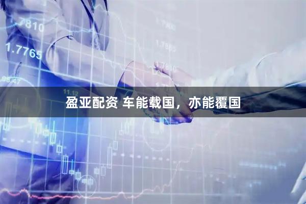 盈亚配资 车能载国，亦能覆国