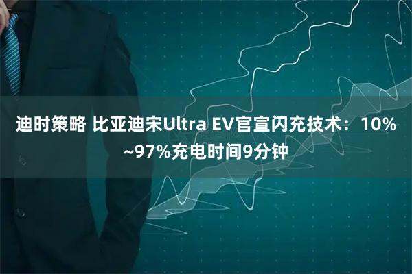 迪时策略 比亚迪宋Ultra EV官宣闪充技术：10%~97%充电时间9分钟