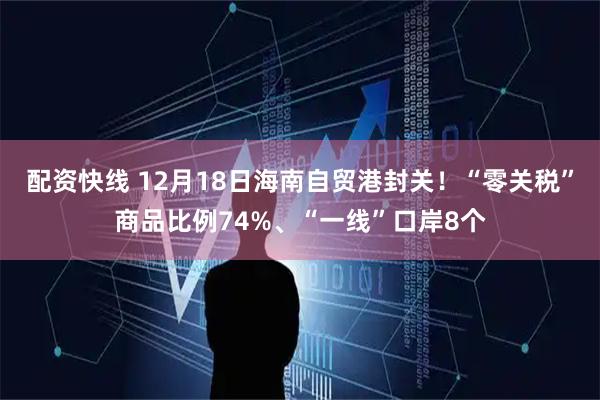配资快线 12月18日海南自贸港封关！“零关税”商品比例74%、“一线”口岸8个