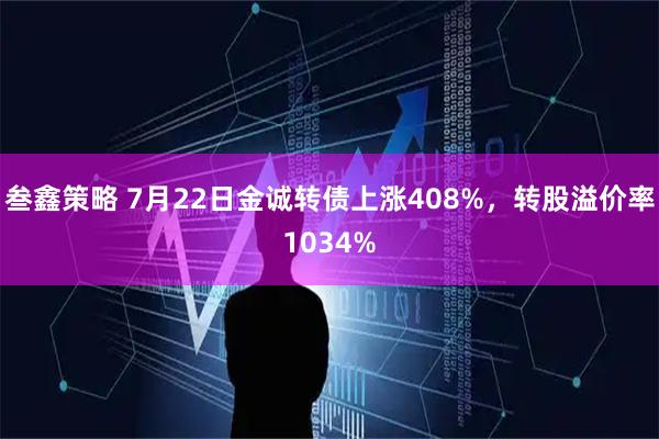 叁鑫策略 7月22日金诚转债上涨408%，转股溢价率1034%