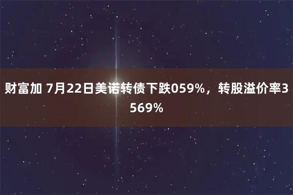 财富加 7月22日美诺转债下跌059%，转股溢价率3569%