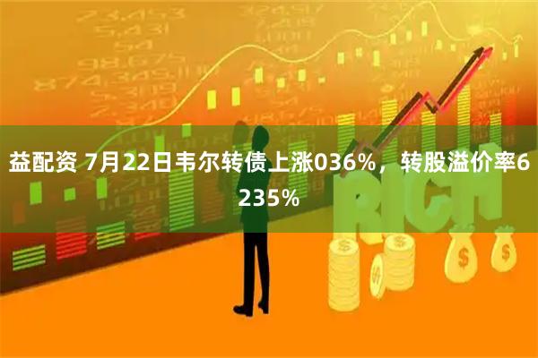 益配资 7月22日韦尔转债上涨036%，转股溢价率6235%