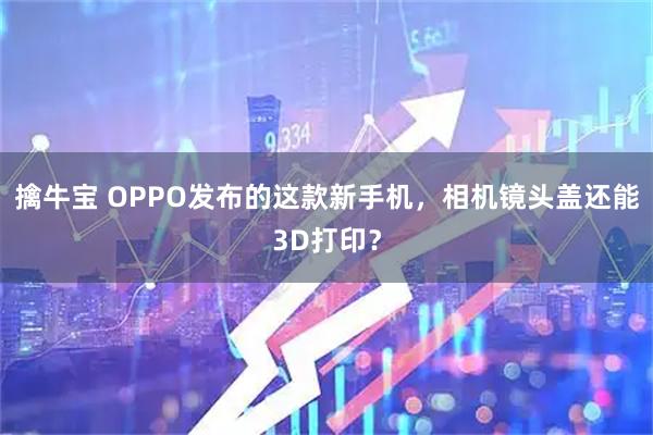 擒牛宝 OPPO发布的这款新手机，相机镜头盖还能3D打印？