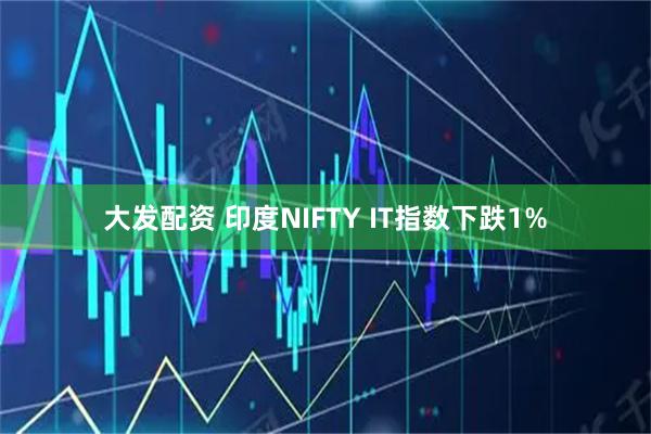 大发配资 印度NIFTY IT指数下跌1%