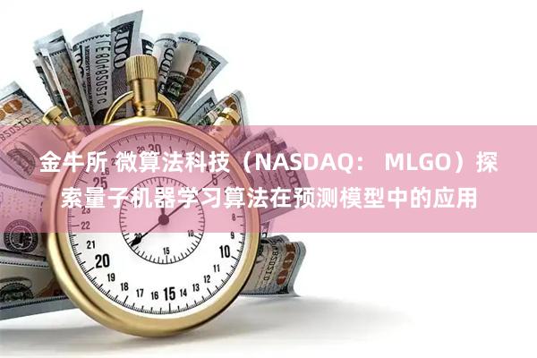 金牛所 微算法科技（NASDAQ： MLGO）探索量子机器学习算法在预测模型中的应用